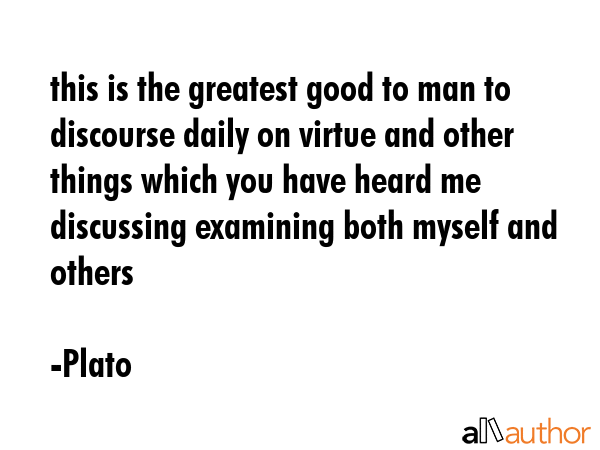 this is the greatest good to man to discourse daily on virtue and other things which you have heard... - Plato Quote GIF
