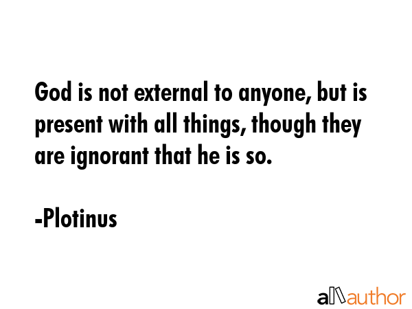 God is not external to anyone, but is present with all things, though they are ignorant that he is so. - Plotinus Quote