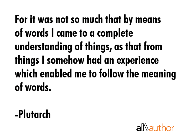 For it was not so much that by means of words I came to a complete understanding of things, as that... - Plutarch Quote GIF