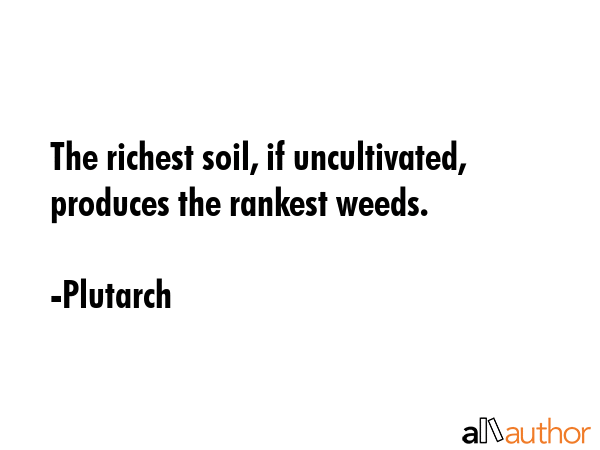 The richest soil, if uncultivated, produces the rankest weeds. - Plutarch Quote