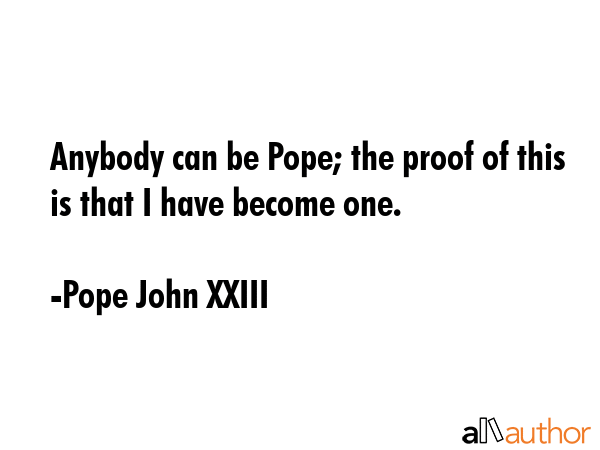 Anybody can be Pope; the proof of this is that I have become one. - Pope John XXIII Quote GIF