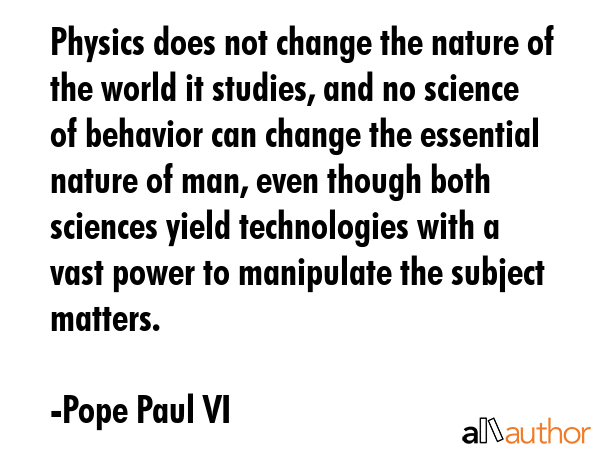 Physics does not change the nature of the world it studies, and no science of behavior can change... - Pope Paul VI Quote GIF