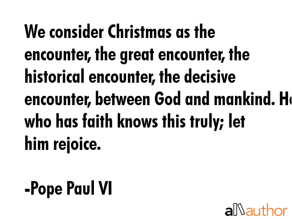 We consider Christmas as the encounter, the great encounter, the historical encounter, the decisive... - Pope Paul VI Quote GIF