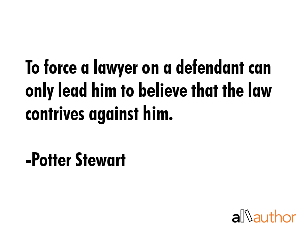 To force a lawyer on a defendant can only lead him to believe that the law contrives against him. - Potter Stewart Quote