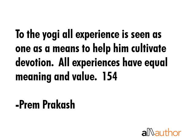 To the yogi all experience is seen as one as a means to help him cultivate devotion.  All... - Prem Prakash Quote GIF