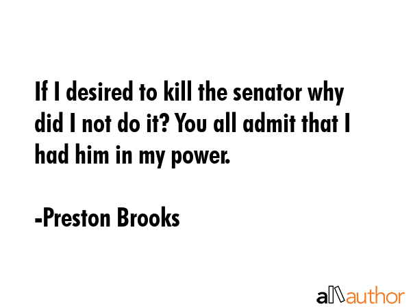 If I desired to kill the senator why did I not do it? You all admit that I had him in my power. - Preston Brooks Quote GIF