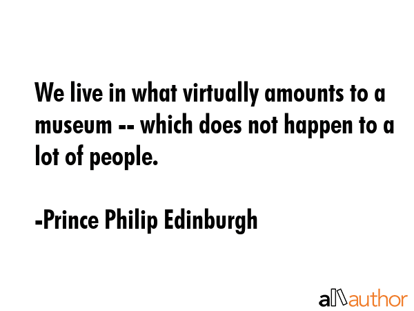 We live in what virtually amounts to a museum -- which does not happen to a lot of people. - Prince Philip Edinburgh Quote GIF