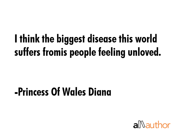 I think the biggest disease this world suffers fromis people feeling unloved. - Princess Of Wales Diana Quote GIF
