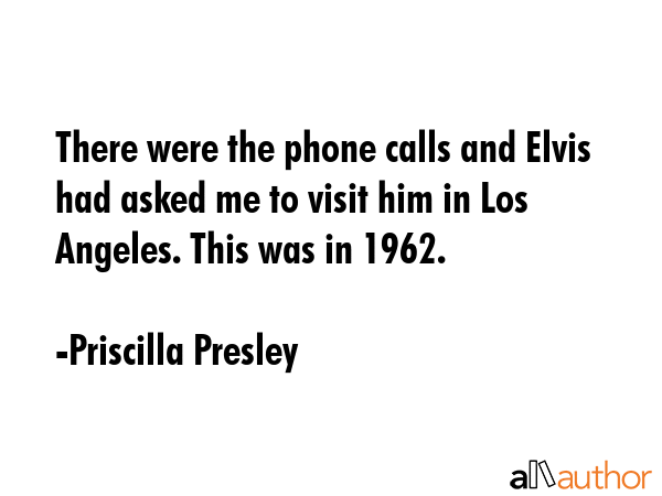 There were the phone calls and Elvis had asked me to visit him in Los Angeles. This was in 1962. - Priscilla Presley Quote