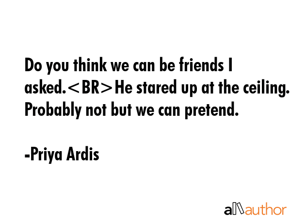 Do you think we can be friends I asked.He stared up at the ceiling. Probably not but we can pretend. - Priya Ardis Quote GIF