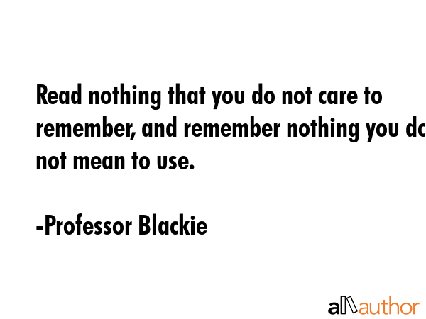 Read nothing that you do not care to remember, and remember nothing you do not mean to use. - Professor Blackie Quote GIF