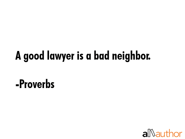 A good lawyer is a bad neighbor. - Proverbs Quote