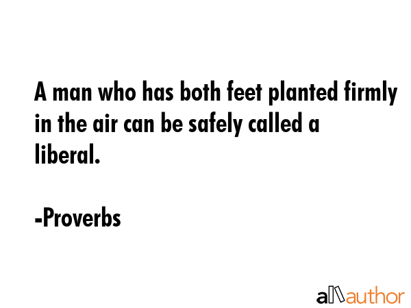 A man who has both feet planted firmly in the air can be safely called a liberal. - Proverbs Quote GIF