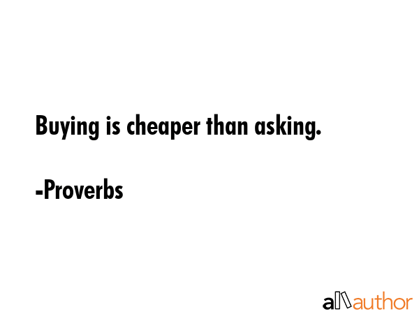 Buying is cheaper than asking. - Proverbs Quote