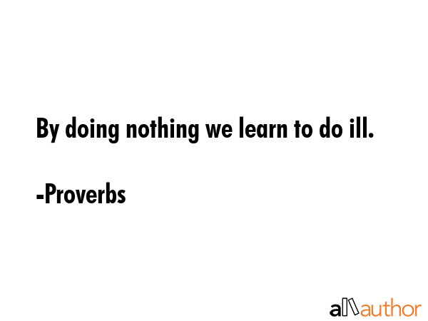 By doing nothing we learn to do ill. - Proverbs Quote