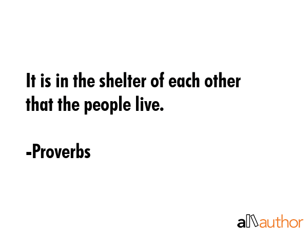 It is in the shelter of each other that the people live. - Proverbs Quote