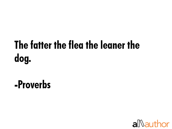The fatter the flea the leaner the dog. - Proverbs Quote