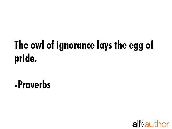 The owl of ignorance lays the egg of pride. - Proverbs Quote