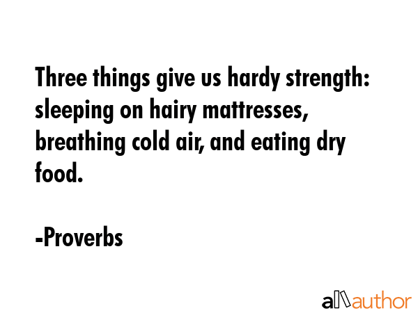 Three things give us hardy strength: sleeping on hairy mattresses, breathing cold air, and eating dry food. - Proverbs Quote