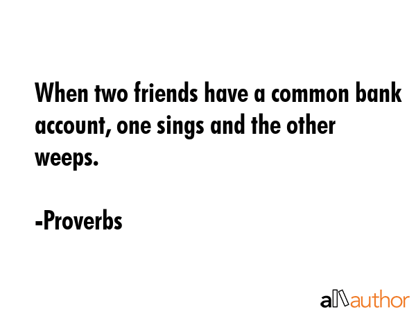 When two friends have a common bank account, one sings and the other weeps. - Proverbs Quote GIF