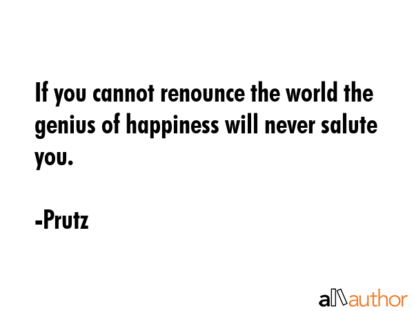 If you cannot renounce the world the genius of happiness will never salute you. - Prutz Quote GIF