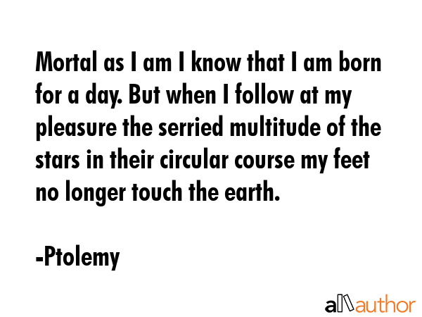 Mortal as I am I know that I am born for a day. But when I follow at my pleasure the serried... - Ptolemy Quote GIF