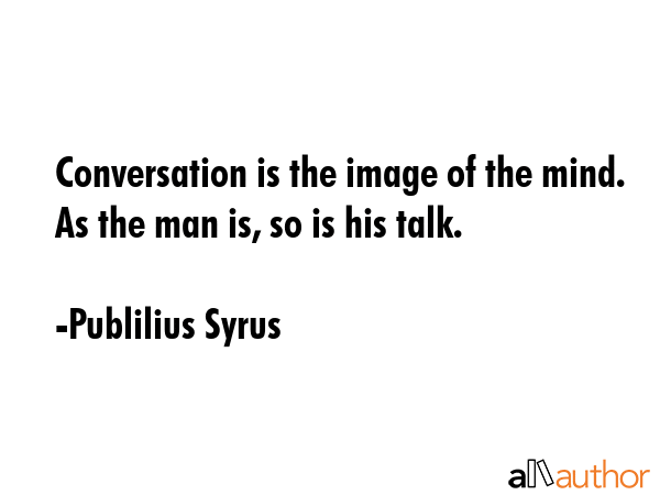 Conversation is the image of the mind. As the man is, so is his talk. - Publilius Syrus Quote