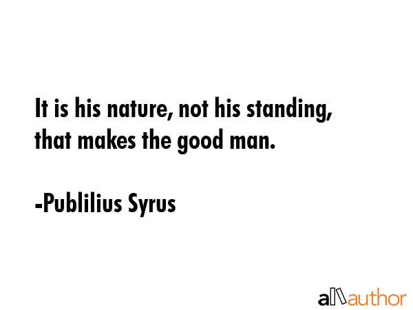 It is his nature, not his standing, that makes the good man. - Publilius Syrus Quote
