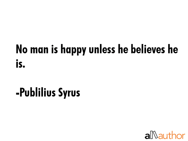 No man is happy unless he believes he is. - Publilius Syrus Quote GIF