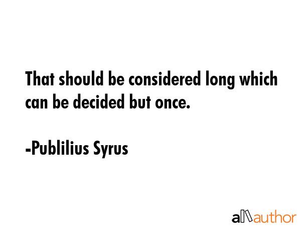 That should be considered long which can be decided but once. - Publilius Syrus Quote