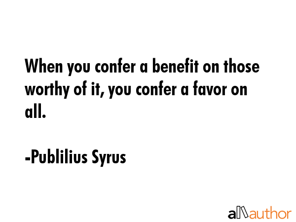 When you confer a benefit on those worthy of it, you confer a favor on all. - Publilius Syrus Quote GIF