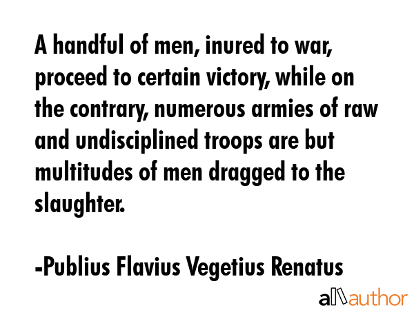 A handful of men, inured to war, proceed to certain victory, while on the contrary, numerous armies... - Publius Flavius Vegetius Renatus Quote GIF