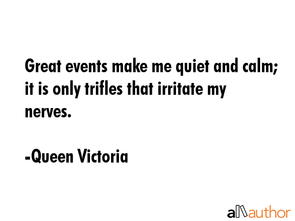 Great events make me quiet and calm; it is only trifles that irritate my nerves. - Queen Victoria Quote GIF