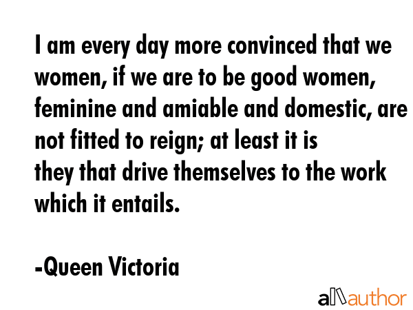 I am every day more convinced that we women, if we are to be good women, feminine and amiable and... - Queen Victoria Quote GIF