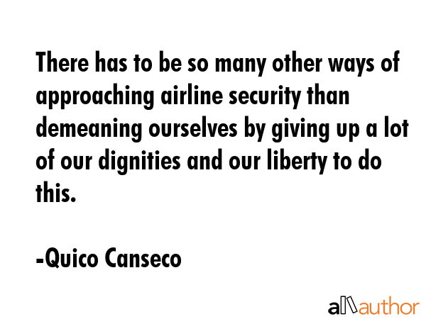 There has to be so many other ways of approaching airline security than demeaning ourselves by... - Quico Canseco Quote GIF