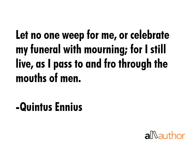 Let no one weep for me, or celebrate my funeral with mourning; for I still live, as I pass to and... - Quintus Ennius Quote GIF