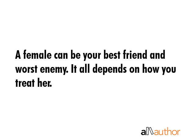 A female can be your best friend and worst enemy. It all depends on how you treat her. -  Quote GIF