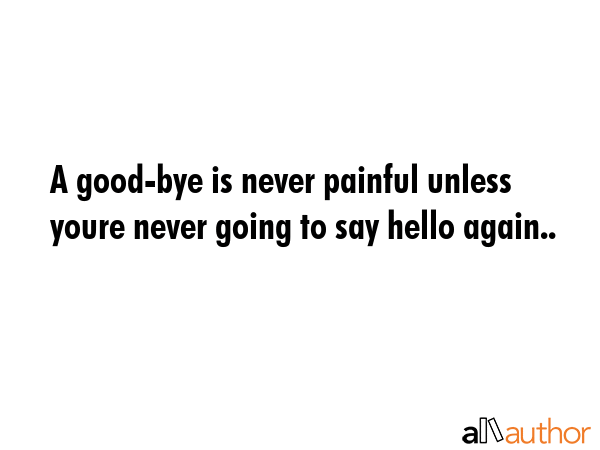 A good-bye is never painful unless youre never going to say hello again.. -  Quote GIF