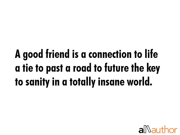 A good friend is a connection to life a tie to past a road to future the key to sanity in a totally insane world. -  Quote