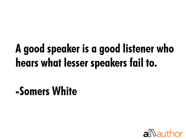 A good speaker is a good listener who hears what lesser speakers fail to. - Somers White Quote GIF