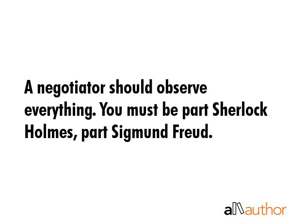 A negotiator should observe everything. You must be part Sherlock Holmes, part Sigmund Freud. -  Quote GIF
