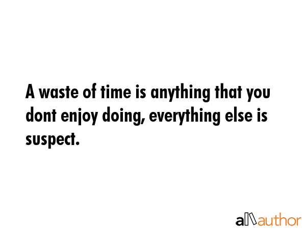 A waste of time is anything that you dont enjoy doing, everything else is suspect. -  Quote GIF