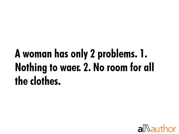 A woman has only 2 problems. 1. Nothing to waer. 2. No room for all the clothes. -  Quote GIF