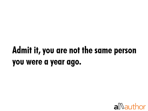 Admit it, you are not the same person you were a year ago. -  Quote