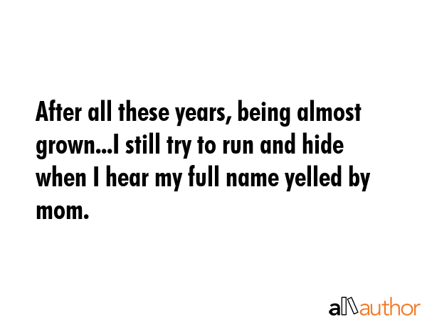After all these years, being almost grown...I still try to run and hide when I hear my full name... -  Quote GIF
