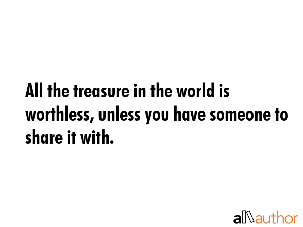 All the treasure in the world is worthless, unless you have someone to share it with. -  Quote GIF