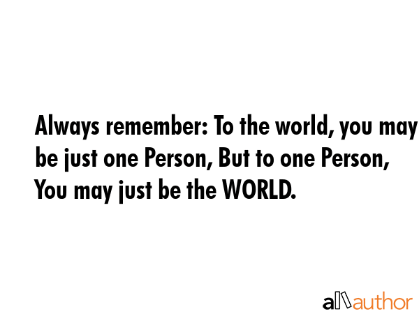 Always remember: To the world, you may be just one Person, But to one Person, You may just be the WORLD. -  Quote