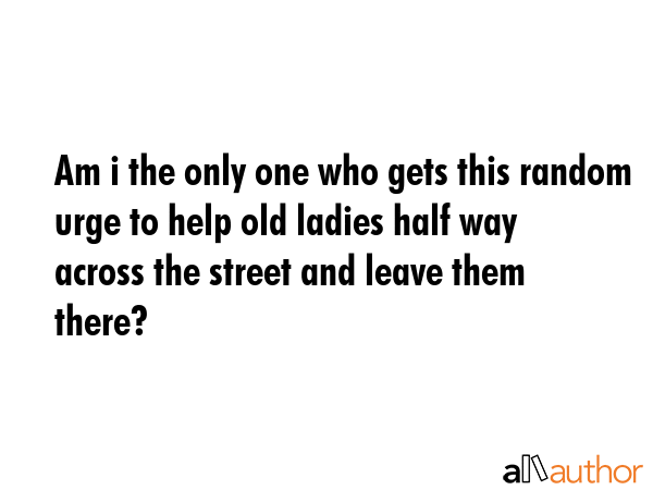 Am i the only one who gets this random urge to help old ladies half way across the street and leave... -  Quote GIF