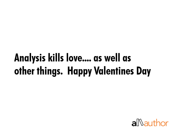 Analysis kills love.... as well as other things.  Happy Valentines Day -  Quote