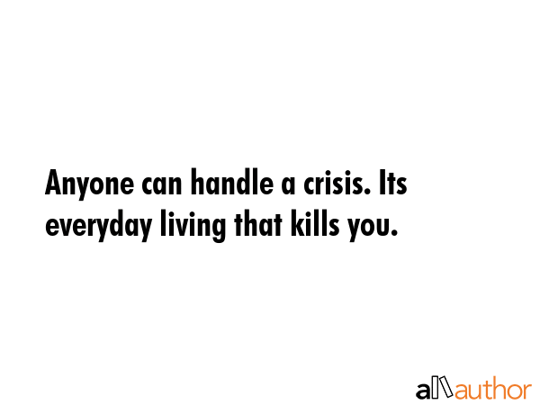 Anyone can handle a crisis. Its everyday living that kills you. -  Quote GIF